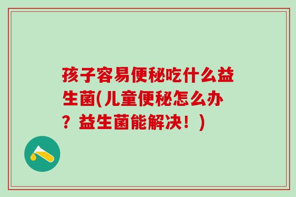 孩子容易吃什么益生菌(儿童怎么办？益生菌能解决！)