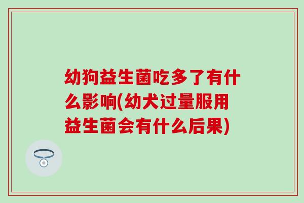 幼狗益生菌吃多了有什么影响(幼犬过量服用益生菌会有什么后果) 幼狗益生菌吃多了有什么影响(幼犬过量服用益生菌会有什么后果)