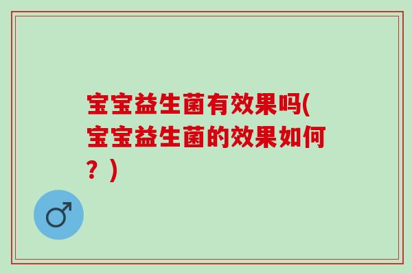 宝宝益生菌有效果吗(宝宝益生菌的效果如何？)
