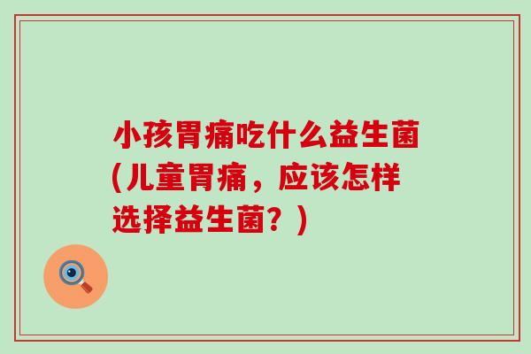 小孩胃痛吃什么益生菌(儿童胃痛,应该怎样选择益生菌?) 小孩胃痛吃什么益生菌(儿童胃痛,应该怎样选择益生菌?)