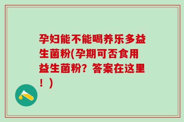 孕妇能不能喝养乐多益生菌粉(孕期可否食用益生菌粉?答案在这里!) 孕妇能不能喝养乐多益生菌粉(孕期可否食用益生菌粉?答案在这里!)