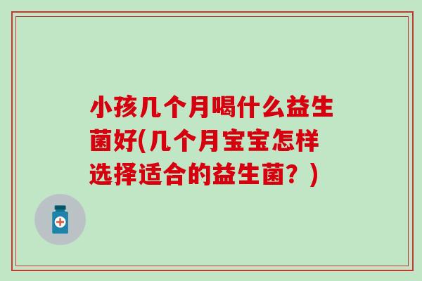 小孩几个月喝什么益生菌好(几个月宝宝怎样选择适合的益生菌？)