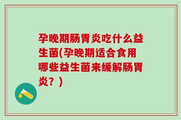 孕晚期肠吃什么益生菌(孕晚期适合食用哪些益生菌来缓解肠？)