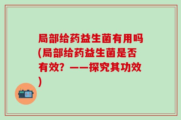 局部给药益生菌有用吗(局部给药益生菌是否有效?——探究其功效) 局部给药益生菌有用吗(局部给药益生菌是否有效?——探究其功效)