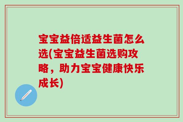 宝宝益倍适益生菌怎么选(宝宝益生菌选购攻略,助力宝宝健康快乐成长) 宝宝益倍适益生菌怎么选(宝宝益生菌选购攻略,助力宝宝健康快乐成长)
