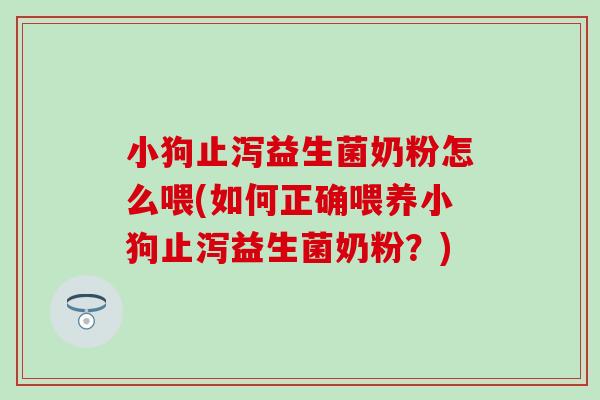 小狗止泻益生菌奶粉怎么喂(如何正确喂养小狗止泻益生菌奶粉?) 小狗止泻益生菌奶粉怎么喂(如何正确喂养小狗止泻益生菌奶粉?)