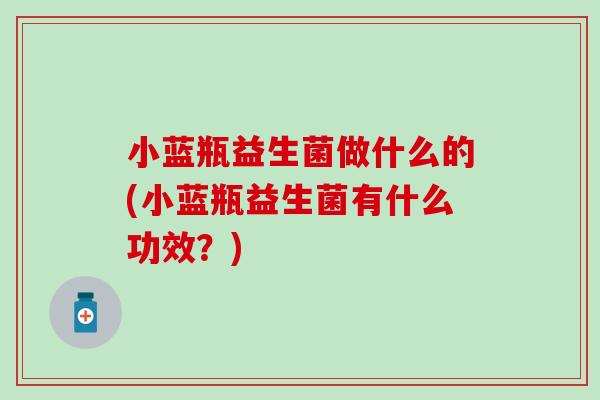 小蓝瓶益生菌做什么的(小蓝瓶益生菌有什么功效？)