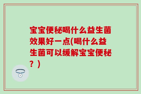 宝宝喝什么益生菌效果好一点(喝什么益生菌可以缓解宝宝?) 宝宝喝什么益生菌效果好一点(喝什么益生菌可以缓解宝宝?)
