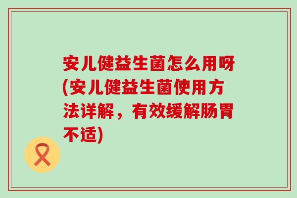 安儿健益生菌怎么用呀(安儿健益生菌使用方法详解，有效缓解肠胃不适)