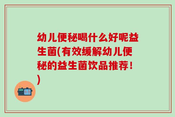 幼儿喝什么好呢益生菌(有效缓解幼儿的益生菌饮品推荐！)