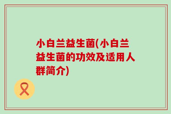 小白兰益生菌(小白兰益生菌的功效及适用人群简介) 小白兰益生菌(小白兰益生菌的功效及适用人群简介)