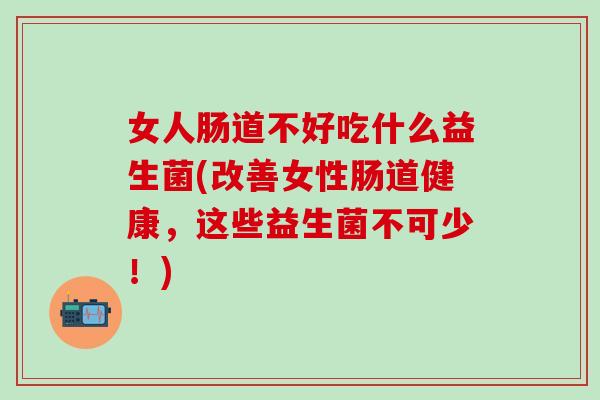 女人肠道不好吃什么益生菌(改善女性肠道健康,这些益生菌不可少!) 女人肠道不好吃什么益生菌(改善女性肠道健康,这些益生菌不可少!)