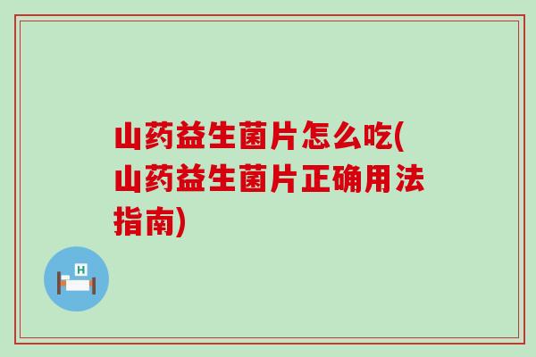山药益生菌片怎么吃(山药益生菌片正确用法指南) 山药益生菌片怎么吃(山药益生菌片正确用法指南)