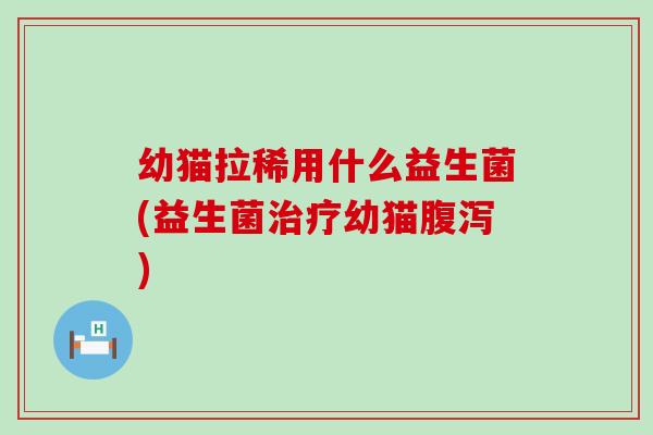 幼猫拉稀用什么益生菌(益生菌幼猫) 幼猫拉稀用什么益生菌(益生菌幼猫)