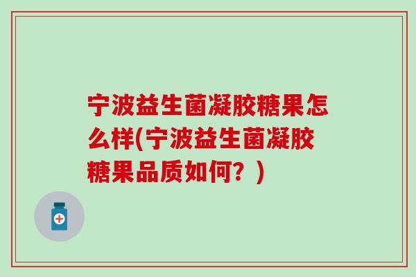 宁波益生菌凝胶糖果怎么样(宁波益生菌凝胶糖果品质如何？)