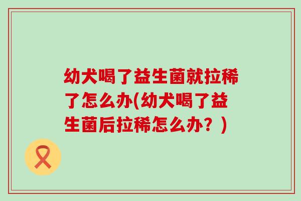 幼犬喝了益生菌就拉稀了怎么办(幼犬喝了益生菌后拉稀怎么办?) 幼犬喝了益生菌就拉稀了怎么办(幼犬喝了益生菌后拉稀怎么办?)