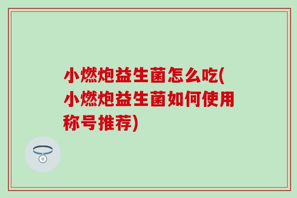 小燃炮益生菌怎么吃(小燃炮益生菌如何使用称号推荐)