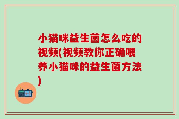 小猫咪益生菌怎么吃的视频(视频教你正确喂养小猫咪的益生菌方法) 小猫咪益生菌怎么吃的视频(视频教你正确喂养小猫咪的益生菌方法)