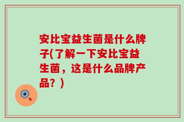 安比宝益生菌是什么牌子(了解一下安比宝益生菌,这是什么品牌产品?) 安比宝益生菌是什么牌子(了解一下安比宝益生菌,这是什么品牌产品?)