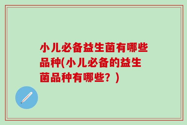 小儿必备益生菌有哪些品种(小儿必备的益生菌品种有哪些?) 小儿必备益生菌有哪些品种(小儿必备的益生菌品种有哪些?)