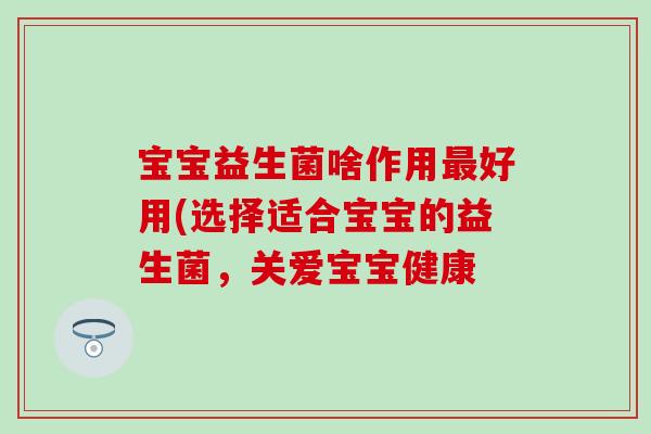 宝宝益生菌啥作用好用(选择适合宝宝的益生菌,关爱宝宝健康 宝宝益生菌啥作用好用(选择适合宝宝的益生菌,关爱宝宝健康