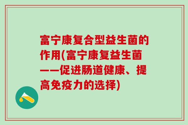 富宁康复合型益生菌的作用(富宁康复益生菌——促进肠道健康、提高力的选择) 富宁康复合型益生菌的作用(富宁康复益生菌——促进肠道健康、提高力的选择)