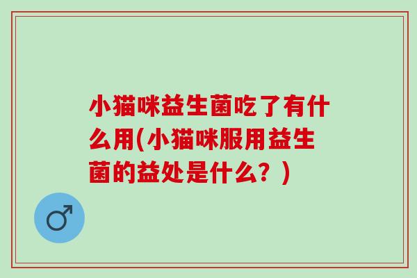 小猫咪益生菌吃了有什么用(小猫咪服用益生菌的益处是什么？)