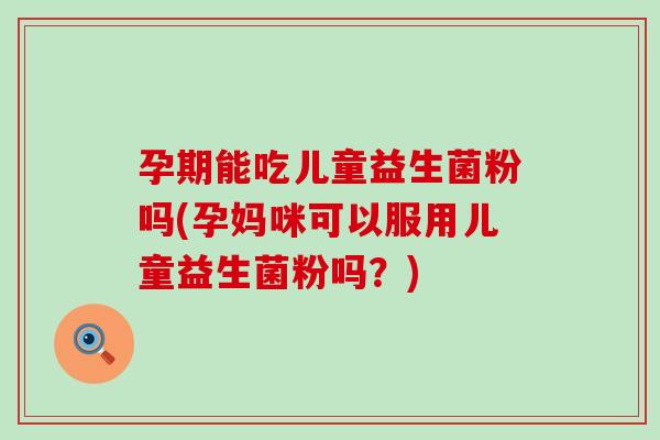 孕期能吃儿童益生菌粉吗(孕妈咪可以服用儿童益生菌粉吗?) 孕期能吃儿童益生菌粉吗(孕妈咪可以服用儿童益生菌粉吗?)