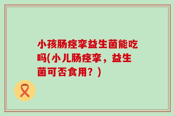 小孩肠痉挛益生菌能吃吗(小儿肠痉挛，益生菌可否食用？)