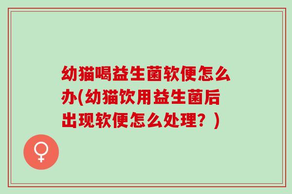 幼猫喝益生菌软便怎么办(幼猫饮用益生菌后出现软便怎么处理？)