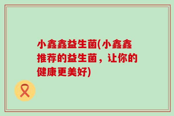小鑫鑫益生菌(小鑫鑫推荐的益生菌，让你的健康更美好)
