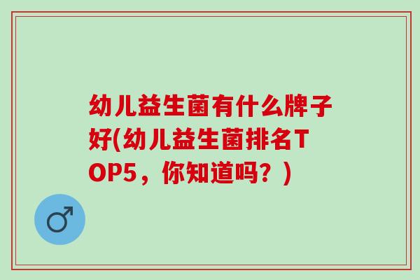 幼儿益生菌有什么牌子好(幼儿益生菌排名TOP5,你知道吗?) 幼儿益生菌有什么牌子好(幼儿益生菌排名TOP5,你知道吗?)