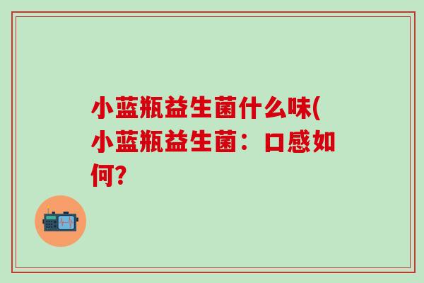 小蓝瓶益生菌什么味(小蓝瓶益生菌:口感如何? 小蓝瓶益生菌什么味(小蓝瓶益生菌:口感如何?