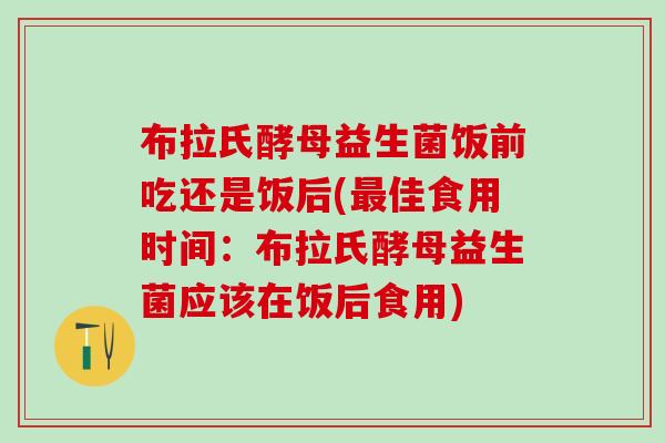 布拉氏酵母益生菌饭前吃还是饭后(佳食用时间:布拉氏酵母益生菌应该在饭后食用) 布拉氏酵母益生菌饭前吃还是饭后(佳食用时间:布拉氏酵母益生菌应该在饭后食用)