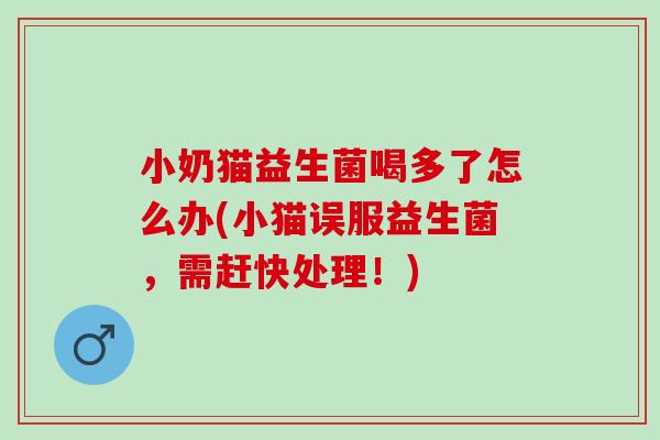 小奶猫益生菌喝多了怎么办(小猫误服益生菌,需赶快处理!) 小奶猫益生菌喝多了怎么办(小猫误服益生菌,需赶快处理!)