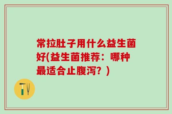 常拉肚子用什么益生菌好(益生菌推荐:哪种适合止?) 常拉肚子用什么益生菌好(益生菌推荐:哪种适合止?)