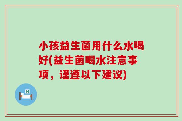 小孩益生菌用什么水喝好(益生菌喝水注意事项,谨遵以下建议) 小孩益生菌用什么水喝好(益生菌喝水注意事项,谨遵以下建议)