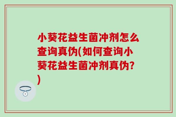 小葵花益生菌冲剂怎么查询真伪(如何查询小葵花益生菌冲剂真伪?) 小葵花益生菌冲剂怎么查询真伪(如何查询小葵花益生菌冲剂真伪?)
