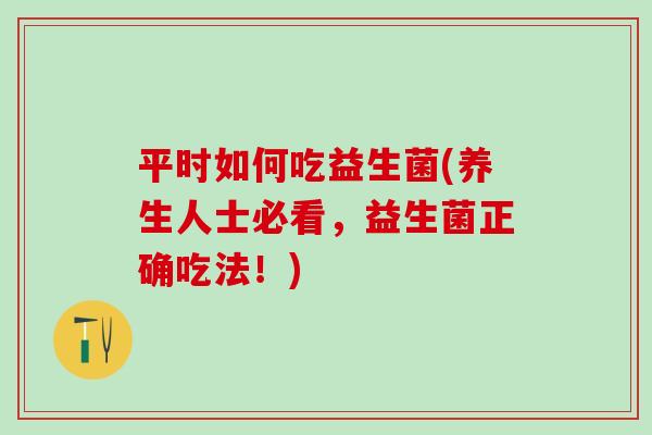 平时如何吃益生菌(养生人士必看,益生菌正确吃法!) 平时如何吃益生菌(养生人士必看,益生菌正确吃法!)