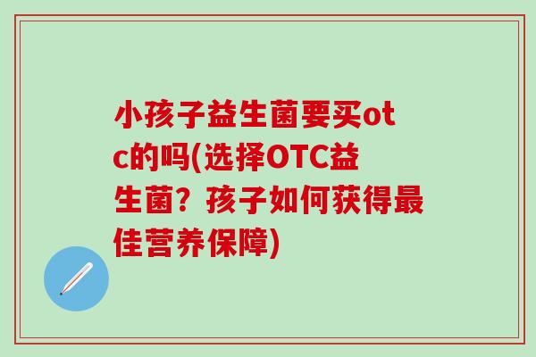 小孩子益生菌要买otc的吗(选择OTC益生菌？孩子如何获得佳营养保障)
