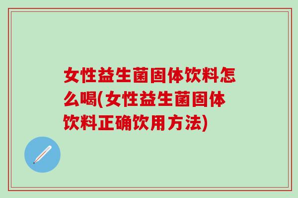 女性益生菌固体饮料怎么喝(女性益生菌固体饮料正确饮用方法) 女性益生菌固体饮料怎么喝(女性益生菌固体饮料正确饮用方法)