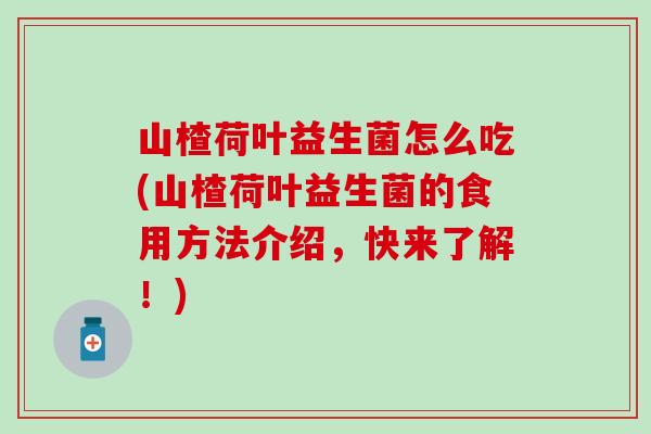 山楂荷叶益生菌怎么吃(山楂荷叶益生菌的食用方法介绍,快来了解!) 山楂荷叶益生菌怎么吃(山楂荷叶益生菌的食用方法介绍,快来了解!)