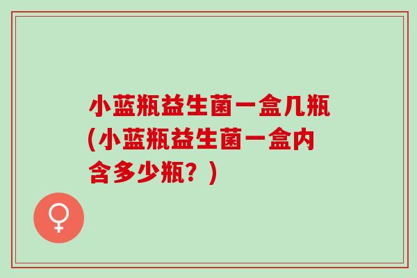 小蓝瓶益生菌一盒几瓶(小蓝瓶益生菌一盒内含多少瓶?) 小蓝瓶益生菌一盒几瓶(小蓝瓶益生菌一盒内含多少瓶?)