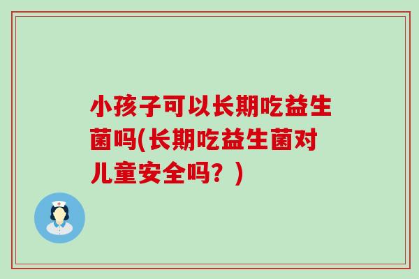 小孩子可以长期吃益生菌吗(长期吃益生菌对儿童安全吗?) 小孩子可以长期吃益生菌吗(长期吃益生菌对儿童安全吗?)