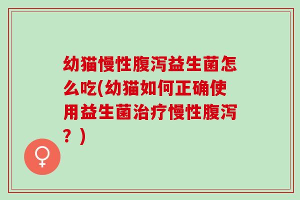 幼猫慢性益生菌怎么吃(幼猫如何正确使用益生菌慢性?) 幼猫慢性益生菌怎么吃(幼猫如何正确使用益生菌慢性?)