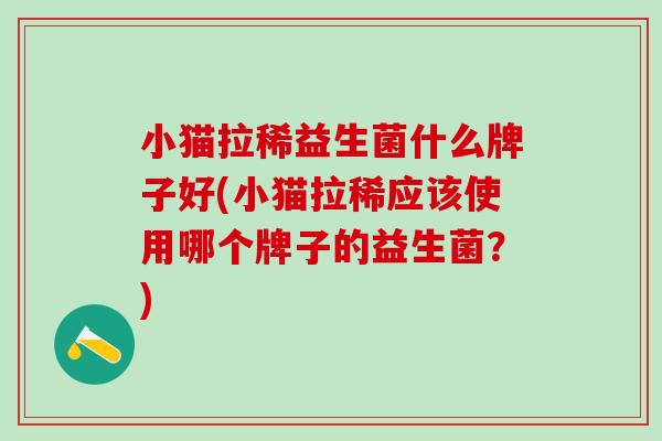 小猫拉稀益生菌什么牌子好(小猫拉稀应该使用哪个牌子的益生菌?) 小猫拉稀益生菌什么牌子好(小猫拉稀应该使用哪个牌子的益生菌?)