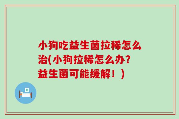 小狗吃益生菌拉稀怎么(小狗拉稀怎么办?益生菌可能缓解!) 小狗吃益生菌拉稀怎么(小狗拉稀怎么办?益生菌可能缓解!)