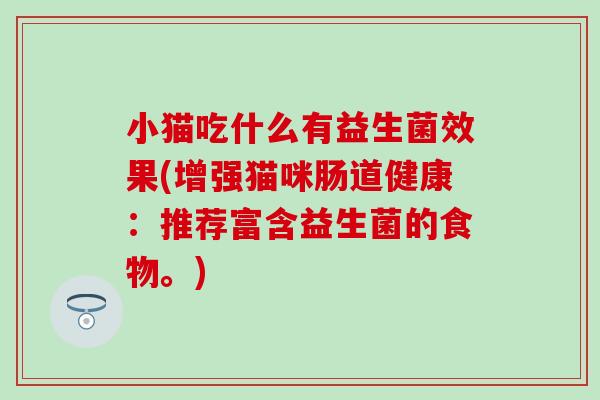 小猫吃什么有益生菌效果(增强猫咪肠道健康:推荐富含益生菌的食物。) 小猫吃什么有益生菌效果(增强猫咪肠道健康:推荐富含益生菌的食物。)