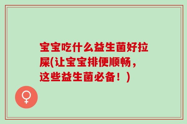 宝宝吃什么益生菌好拉屎(让宝宝排便顺畅,这些益生菌必备!) 宝宝吃什么益生菌好拉屎(让宝宝排便顺畅,这些益生菌必备!)