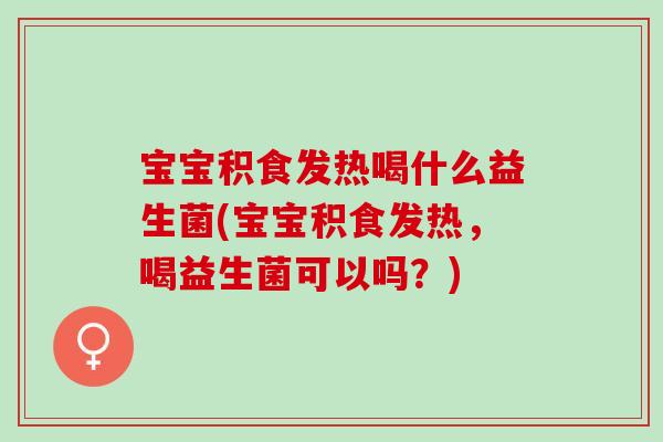 宝宝积食发热喝什么益生菌(宝宝积食发热,喝益生菌可以吗?) 宝宝积食发热喝什么益生菌(宝宝积食发热,喝益生菌可以吗?)